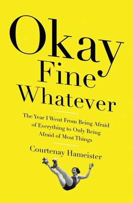 Okay Fine Whatever: The Year I Went from Being Afraid of Everything to Only ...