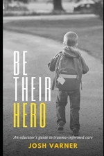 Be Their Hero: An Educator's Guide to Trauma-Informed Care - Josh Varner