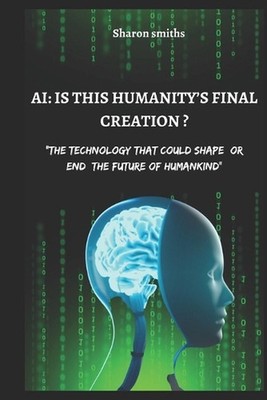 AI: IS THIS HUMANITY'S FINAL CREATION?: The Technology That Could Shape or End t