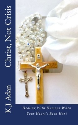 CHRIST, NOT CRISIS: HEALING WITH HUMOUR WHEN YOUR HEART'S By K J Adan BRAND NEW