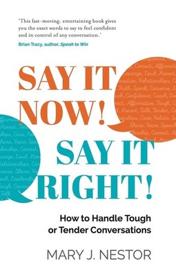 SAY IT NOW! SAY IT RIGHT!: How to Handle Tough or Tender Conversations by Mary J