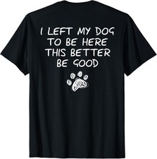 I Left My Dog to Be Here This Better Be Good On Back T-Shirt