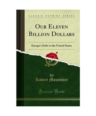 Our Eleven Billion Dollars: Europe's Debt to the United States [Classic Reprint]