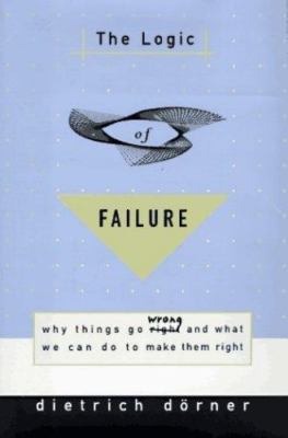 The Logic of Failure: Why Things Go Wrong and What We Can Do to Make Them Right,