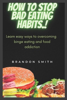 How to stop bad eating habits.: Learn easy ways to overcoming binge eating and f