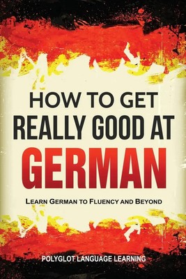 How to Get Really Good at German Learn German to Fluency and Beyond Polyglot