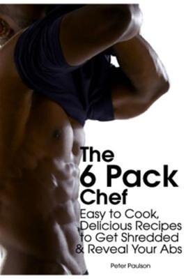 6 Pack Chef : Easy to Cook, Delicious Recipes to Get Shredded and Reveal Your...