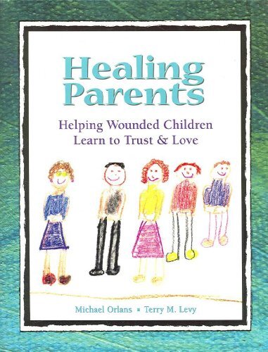 Healing Parents: Helping Wounded Children Learn to Trust  Love
