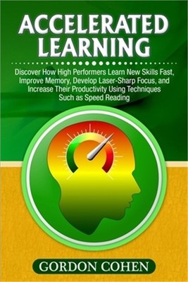 Accelerated Learning: Discover How High Performers Learn New Skills Fast, Improv
