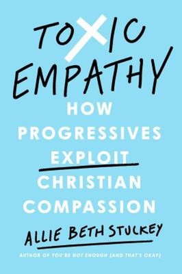 Toxic Empathy : How Progressives Exploit Christian Compassion Har