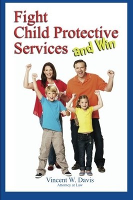 FIGHT CHILD PROTECTIVE SERVICES AND WIN By Davis Vincent W Esq. **BRAND NEW**