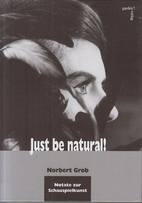 Just be natural! : 57 Notate zur Schauspielkunst. Norbert Grob / Schriftenreihe 