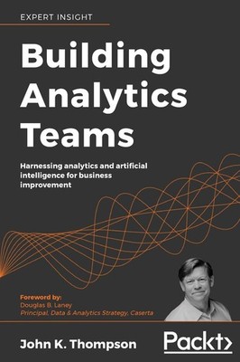Building Analytics Teams: Harnessing analytics and artificial intelligence for,
