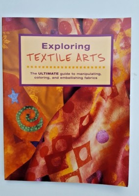 Exploring Textile Arts : The Ultimate Guide to Manipulating, Coloring, and Embe 