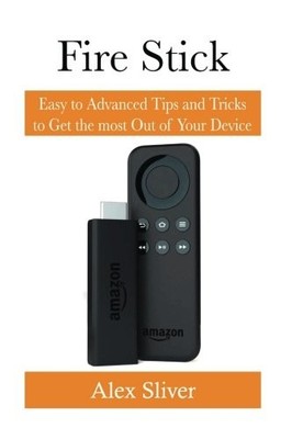 FIRE STICK: EASY TO ADVANCED TIPS AND TRICKS TO GET THE By Alex Silver BRAND NEW