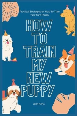 How To Train My New Puppy: Practical Strategies on How To Train Your New Puppy b