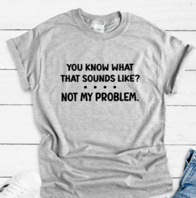 #ad You Know What That Sounds Like Not My Problem Gray Unisex Short Sleeve T shirt $18.84