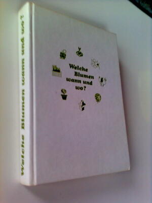 Welche Blumen wann und wo? Ein Gartenbuch - ein Rezeptbuch für Blumenfreunde.