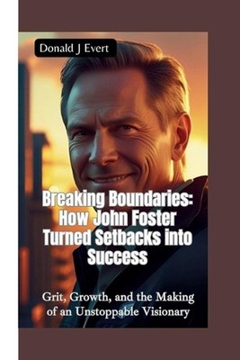 Breaking Boundaries-How John Foster Turned Setbacks Into Success: Grit, Growth, 