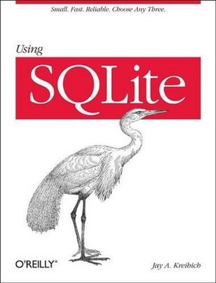 Using SQLite: Small. Fast. Reliable. Choose Any Three by Jay A. Kreibich (Englis