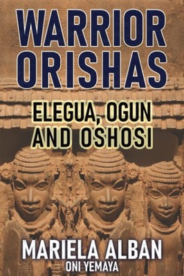 WARRIOR ORISHAS: ELEGUA, OGUN AND OSHOSI (Yoruba / Lucumi Series)