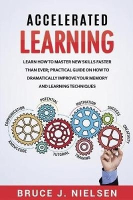 Accelerated Learning: Learn How to Master New Skills Faster Than Ever;