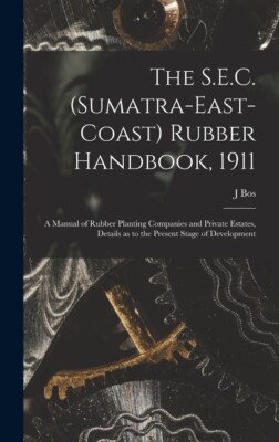 The S E C  (Sumatra-East-Coast) Rubber Handbook, 1911: A Manual Of Rubber P...