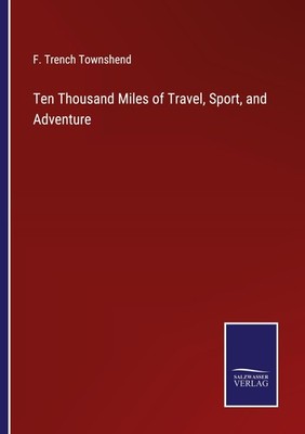 Ten Thousand Miles of Travel, Sport, and Adventure F. Trench Townshend