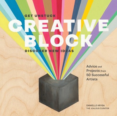 Creative Block: Get Unstuck, Discover New Ideas. Advice & Projects from 50 S...