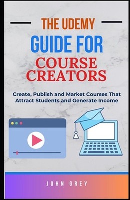The Udemy Guide for Course Creators: Create, Publish and Market Courses That Att