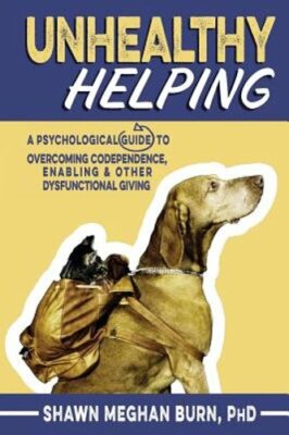 Unhealthy Helping: A Psychological Guide to Overcoming Codependence, Enabling,