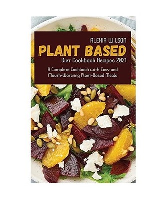 Plant-Based Diet Cookbook Recipes 2021: A Complete Cookbook with Easy and Mouth-