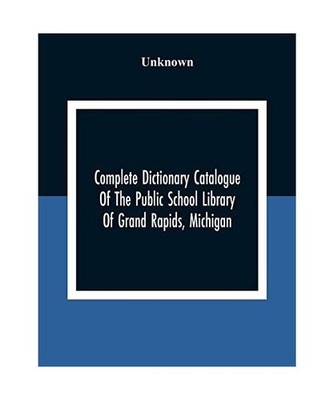Complete Dictionary Catalogue Of The Public School Library Of Grand Rapids, Mich