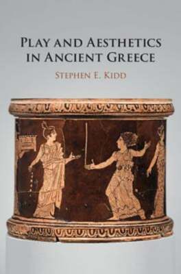 Play and Aesthetics in Ancient Greece by Stephen E Kidd: New