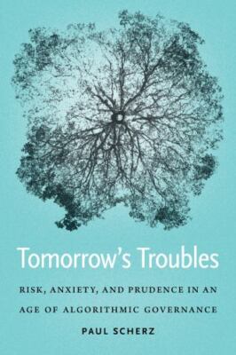 Tomorrow's Troubles : Risk, Anxiety, and Prudence in an Age of Algorithmic Go...