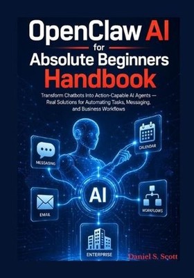 OpenClaw AI for Absolute Beginners Handbook: Transform Chatbots Into Action Capa