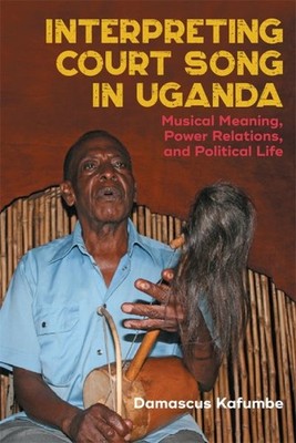 Interpreting Court Song in Uganda : Musical Meaning, Power Relations and Poli...