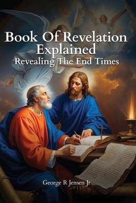 Book of Revelation Explained: Revealing The End Times by George R. Jensen, Jr Pa