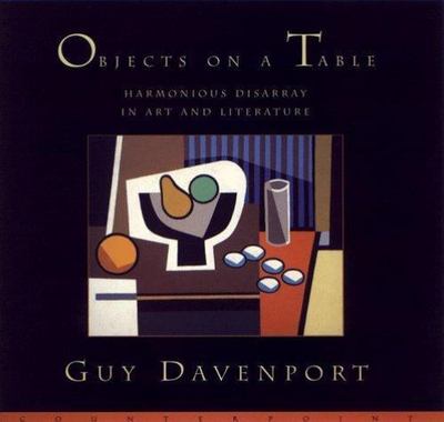 Objects on a Table: Harmonious Disarray in Art and Literature by Guy Davenport