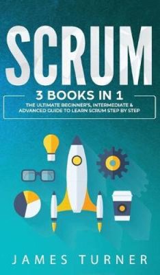 Scrum: 3 Books in 1 - The Ultimate Beginner's, Intermediate & Advanced Guide
