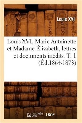 Louis XVI, Marie-Antoinette Et Madame �lisabeth, Lettres Et Documents In�dits. T