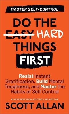 Do the Hard Things First: Resist Instant Gratification, Build Mental Toughness,