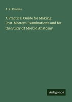 A Practical Guide For Making Post-Mortem Examinations And For The Study Of...