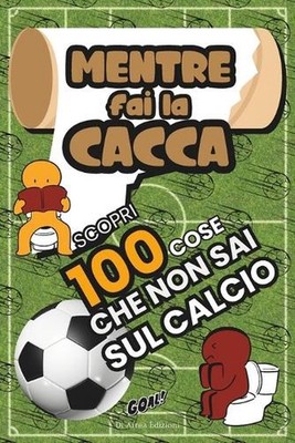 Mentre Fai la Cacca Scopri 100 Cose Che Non Sai Sul CALCIO!: 100 Fatti Incredibi