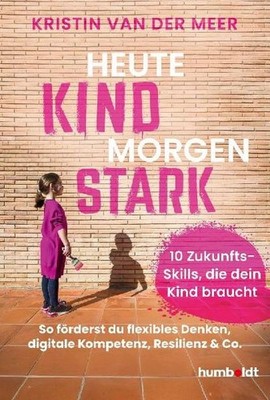 Heute Kind - morgen stark: 10 Zukunfts-Skills, die dein Kind braucht. So fö