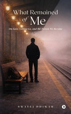 What Remained of Me: On Love, Letting Go, and the Person We Become by Swatej Dhi
