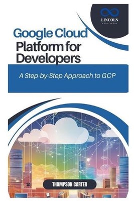 Google Cloud Platform for Developers: A Step-by-Step Approach to GCP by Thompson