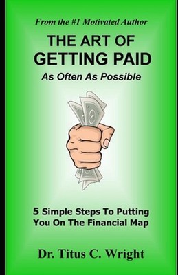 THE ART OF GETTING PAID, As Often As Possible: 5 Simple Steps To Putting You On