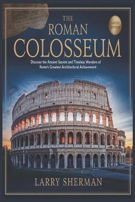 The Roman Colosseum: Discover the Ancient Secrets and Timeless Wonders of Rome's
