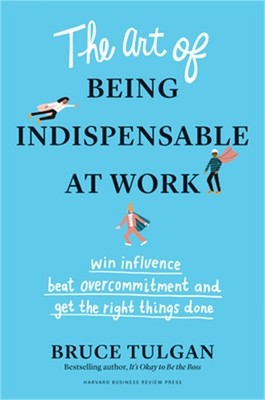 The Art of Being Indispensable at Work: Win Influence, Beat Overcommitment, and